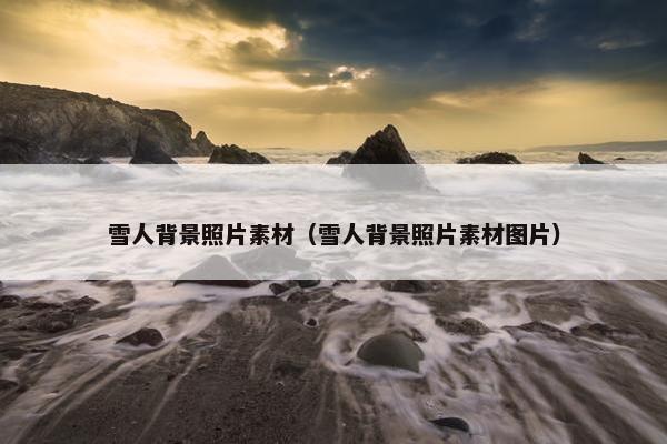 雪人背景照片素材（雪人背景照片素材图片）