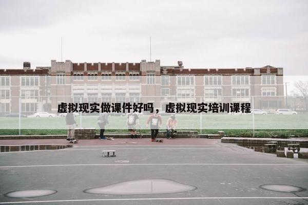 虚拟现实做课件好吗，虚拟现实培训课程