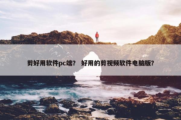 剪好用软件pc端？ 好用的剪视频软件电脑版？