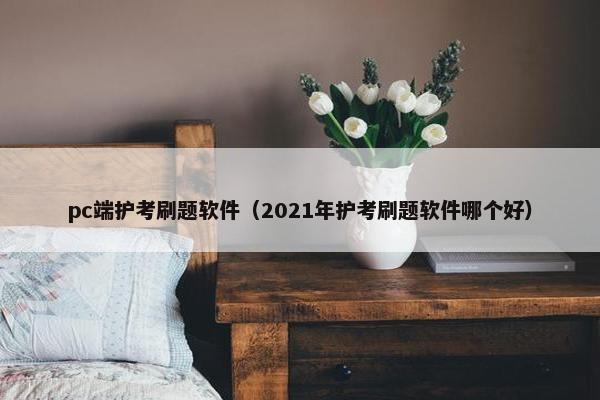 pc端护考刷题软件（2021年护考刷题软件哪个好）