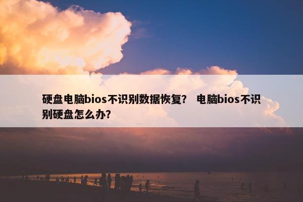 硬盘电脑bios不识别数据恢复？ 电脑bios不识别硬盘怎么办？