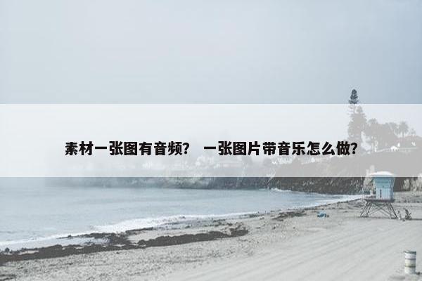 素材一张图有音频？ 一张图片带音乐怎么做？