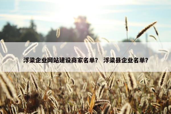 浮梁企业网站建设商家名单？ 浮梁县企业名单？