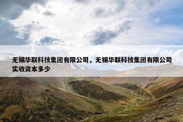 无锡华联科技集团有限公司，无锡华联科技集团有限公司实收资本多少