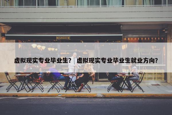 虚拟现实专业毕业生？ 虚拟现实专业毕业生就业方向？