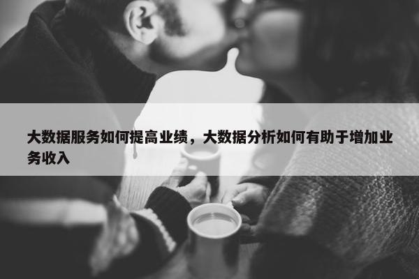 大数据服务如何提高业绩，大数据分析如何有助于增加业务收入