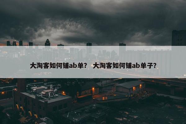 大淘客如何铺ab单？ 大淘客如何铺ab单子？
