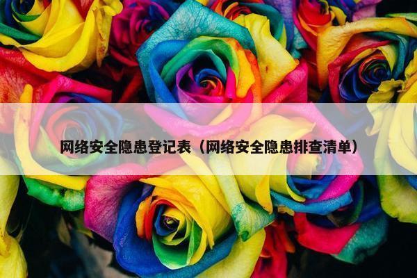 网络安全隐患登记表（网络安全隐患排查清单）