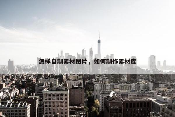 怎样自制素材图片，如何制作素材库