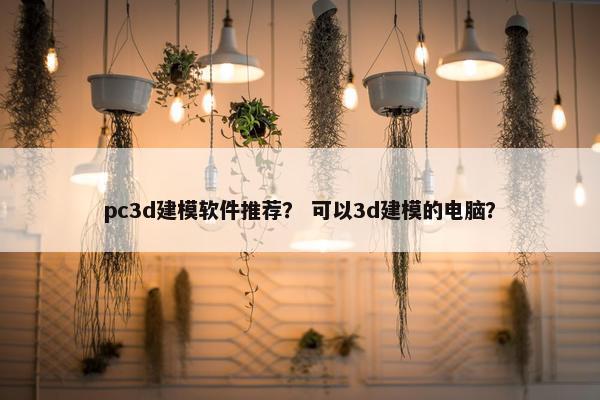 pc3d建模软件推荐？ 可以3d建模的电脑？