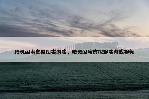精灵闺蜜虚拟现实游戏，精灵闺蜜虚拟现实游戏视频