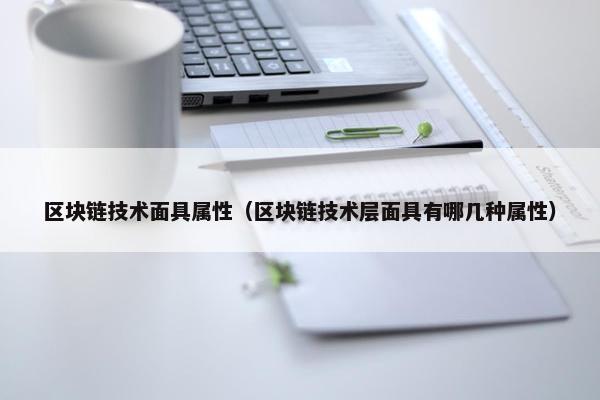 区块链技术面具属性（区块链技术层面具有哪几种属性）