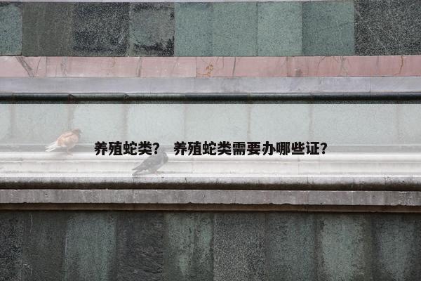 养殖蛇类？ 养殖蛇类需要办哪些证？