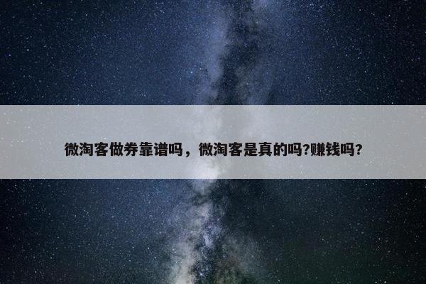 微淘客做券靠谱吗，微淘客是真的吗?赚钱吗?