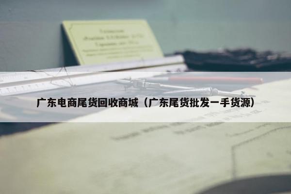广东电商尾货回收商城（广东尾货批发一手货源）