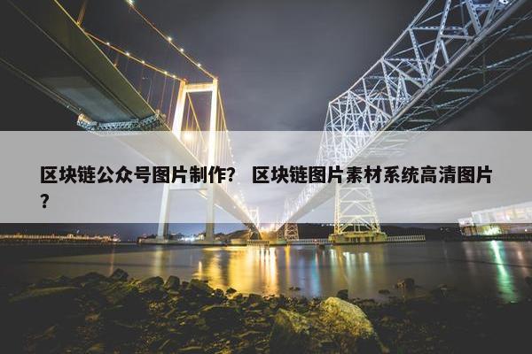 区块链公众号图片制作？ 区块链图片素材系统高清图片？