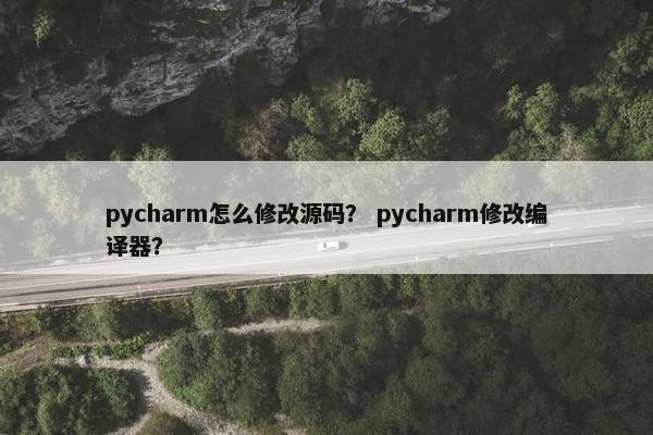 pycharm怎么修改源码？ pycharm修改编译器？