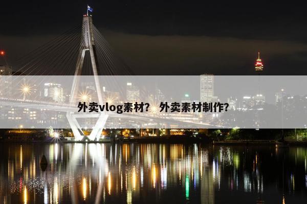 外卖vlog素材？ 外卖素材制作？