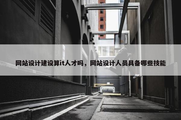 网站设计建设算it人才吗，网站设计人员具备哪些技能
