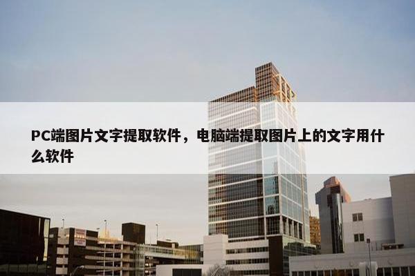 PC端图片文字提取软件，电脑端提取图片上的文字用什么软件