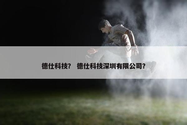 德仕科技？ 德仕科技深圳有限公司？