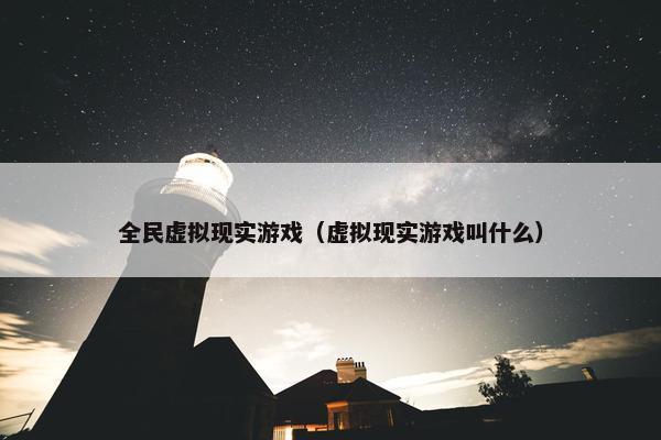 全民虚拟现实游戏（虚拟现实游戏叫什么）