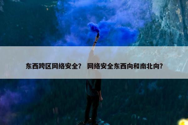 东西跨区网络安全？ 网络安全东西向和南北向？