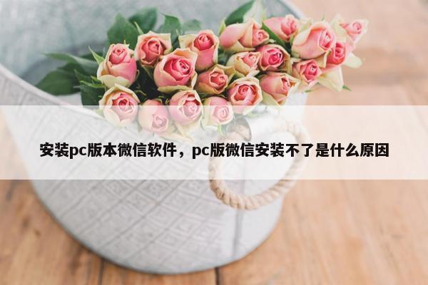安装pc版本微信软件，pc版微信安装不了是什么原因