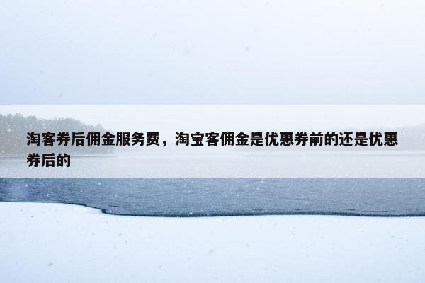 淘客券后佣金服务费，淘宝客佣金是优惠券前的还是优惠券后的