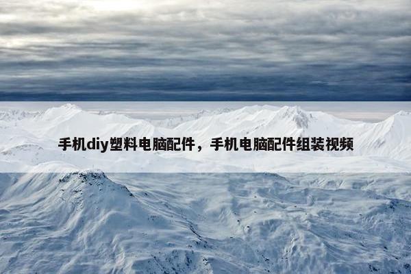 手机diy塑料电脑配件，手机电脑配件组装视频