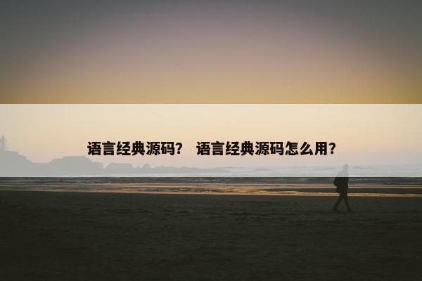 语言经典源码？ 语言经典源码怎么用？
